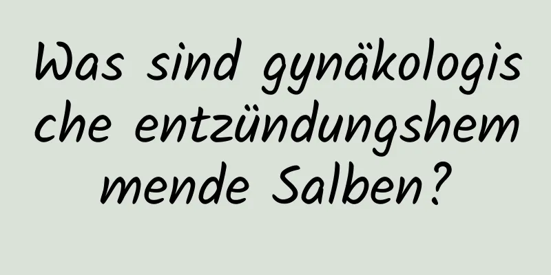 Was sind gynäkologische entzündungshemmende Salben?