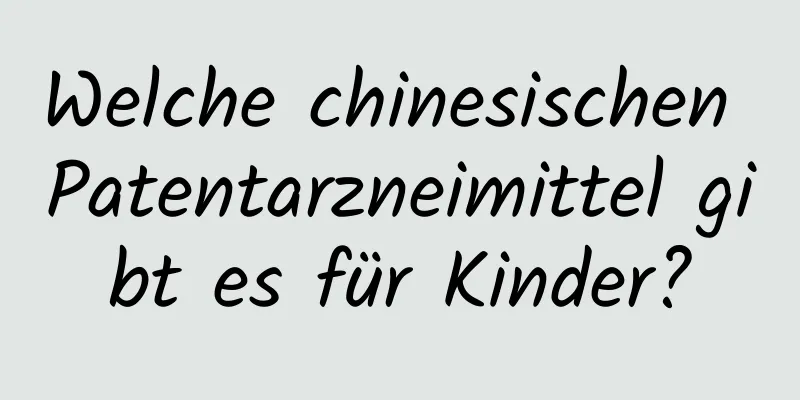 Welche chinesischen Patentarzneimittel gibt es für Kinder?