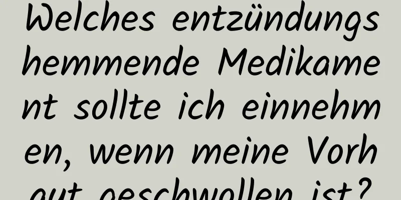 Welches entzündungshemmende Medikament sollte ich einnehmen, wenn meine Vorhaut geschwollen ist?