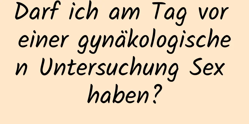 Darf ich am Tag vor einer gynäkologischen Untersuchung Sex haben?