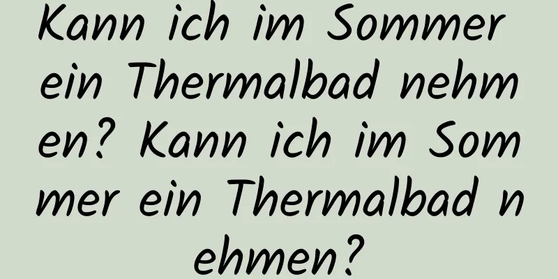 Kann ich im Sommer ein Thermalbad nehmen? Kann ich im Sommer ein Thermalbad nehmen?