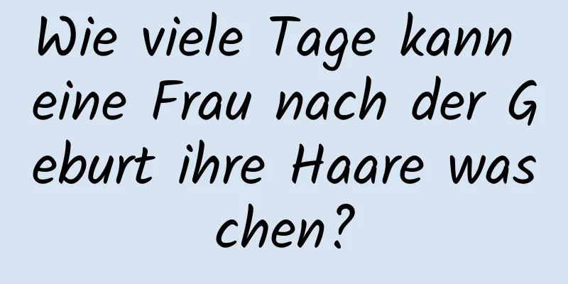 Wie viele Tage kann eine Frau nach der Geburt ihre Haare waschen?