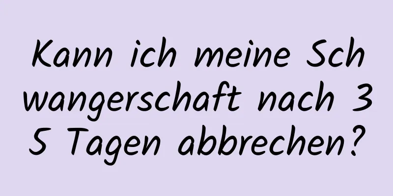 Kann ich meine Schwangerschaft nach 35 Tagen abbrechen?