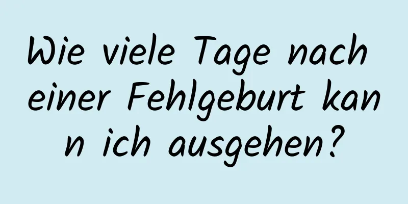 Wie viele Tage nach einer Fehlgeburt kann ich ausgehen?