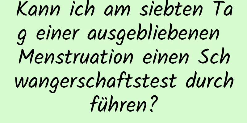 Kann ich am siebten Tag einer ausgebliebenen Menstruation einen Schwangerschaftstest durchführen?