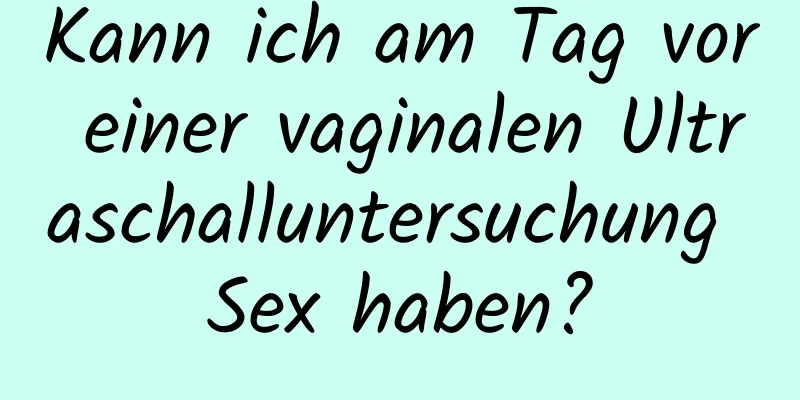 Kann ich am Tag vor einer vaginalen Ultraschalluntersuchung Sex haben?