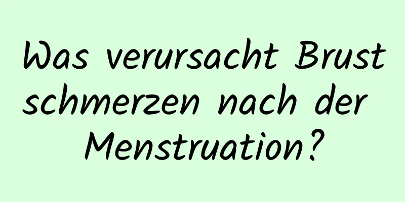 Was verursacht Brustschmerzen nach der Menstruation?