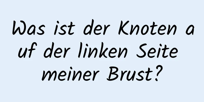 Was ist der Knoten auf der linken Seite meiner Brust?