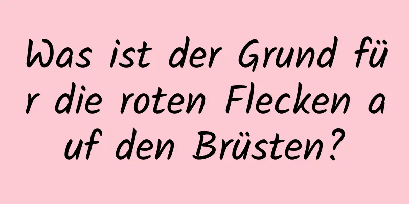 Was ist der Grund für die roten Flecken auf den Brüsten?