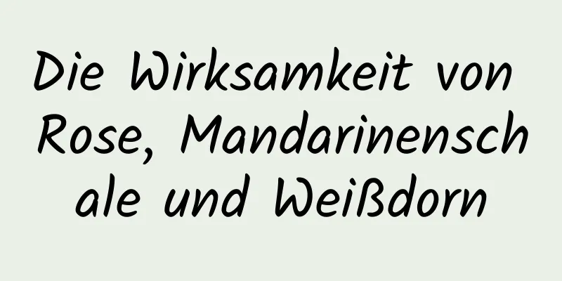 Die Wirksamkeit von Rose, Mandarinenschale und Weißdorn