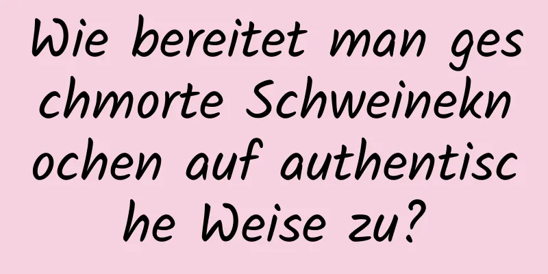 Wie bereitet man geschmorte Schweineknochen auf authentische Weise zu?