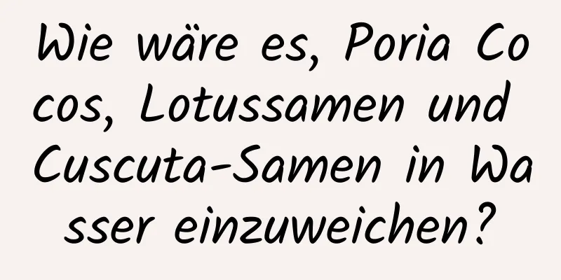 Wie wäre es, Poria Cocos, Lotussamen und Cuscuta-Samen in Wasser einzuweichen?