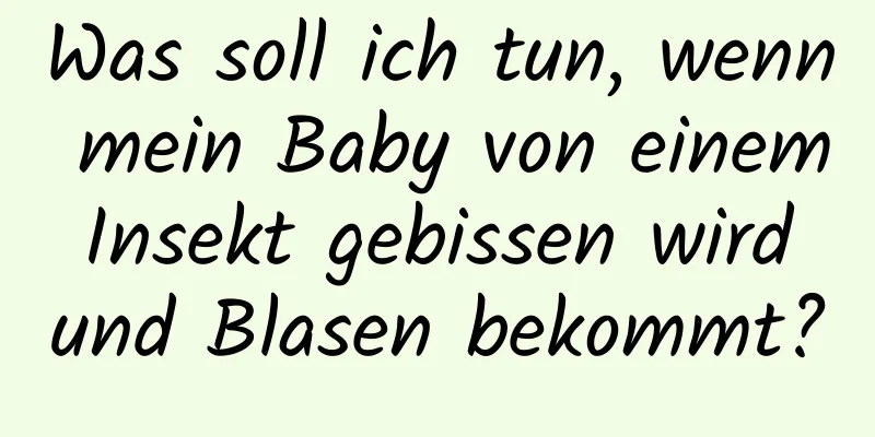 Was soll ich tun, wenn mein Baby von einem Insekt gebissen wird und Blasen bekommt?