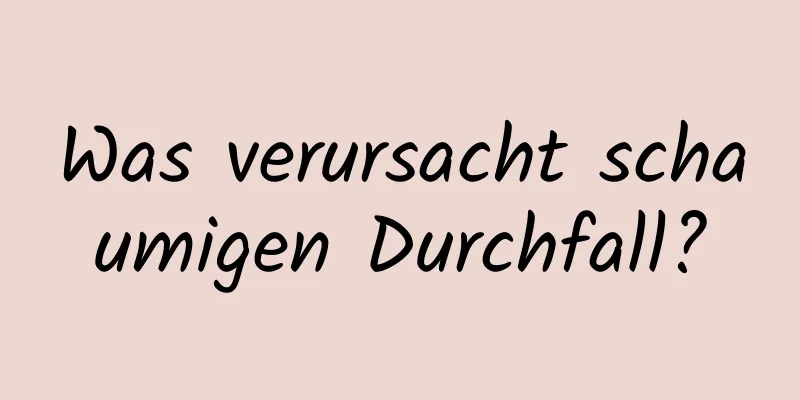 Was verursacht schaumigen Durchfall?