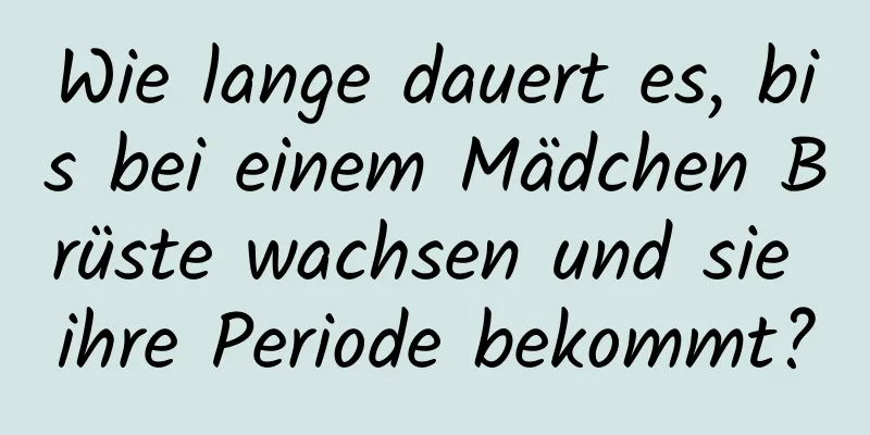 Wie lange dauert es, bis bei einem Mädchen Brüste wachsen und sie ihre Periode bekommt?