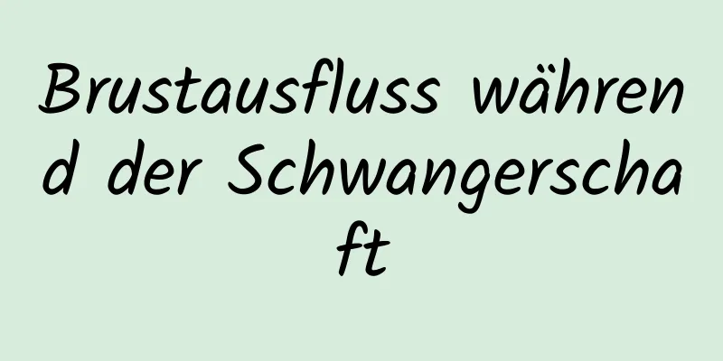 Brustausfluss während der Schwangerschaft