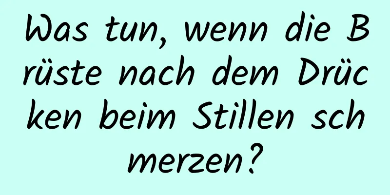 Was tun, wenn die Brüste nach dem Drücken beim Stillen schmerzen?