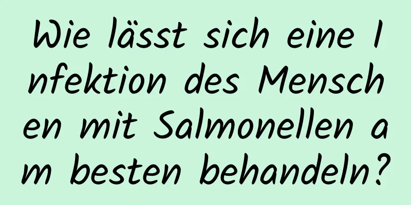 Wie lässt sich eine Infektion des Menschen mit Salmonellen am besten behandeln?