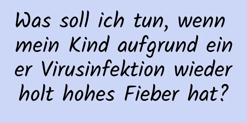 Was soll ich tun, wenn mein Kind aufgrund einer Virusinfektion wiederholt hohes Fieber hat?