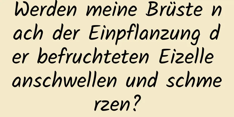 Werden meine Brüste nach der Einpflanzung der befruchteten Eizelle anschwellen und schmerzen?