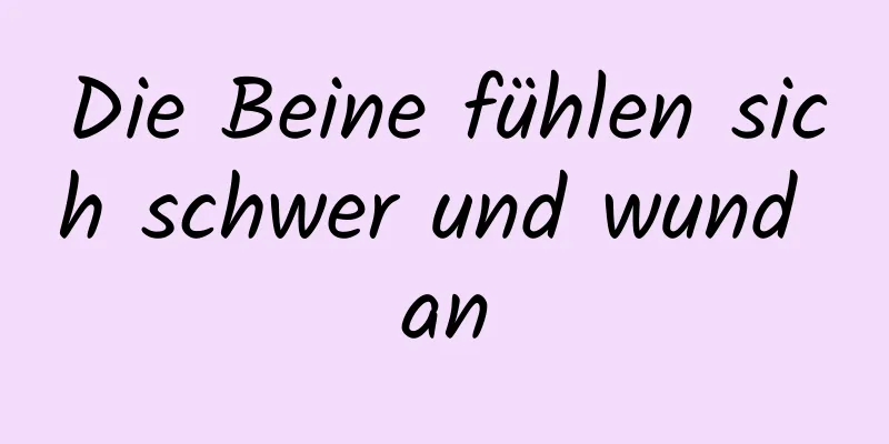 Die Beine fühlen sich schwer und wund an