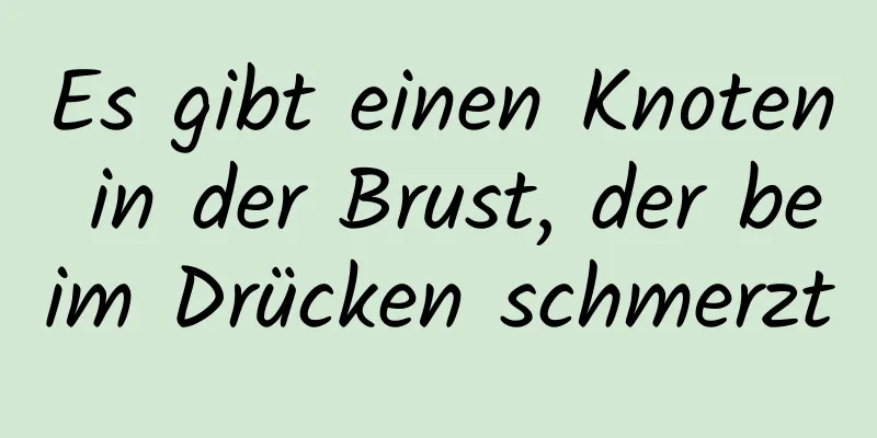 Es gibt einen Knoten in der Brust, der beim Drücken schmerzt