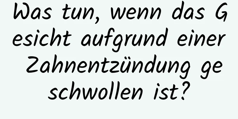 Was tun, wenn das Gesicht aufgrund einer Zahnentzündung geschwollen ist?