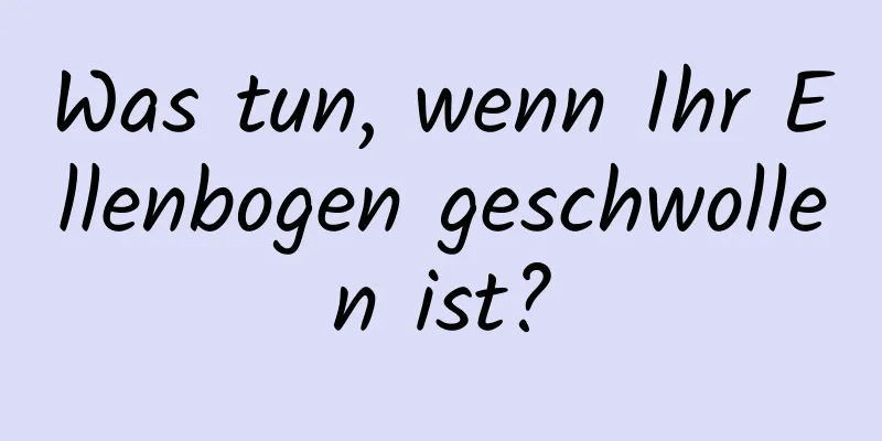 Was tun, wenn Ihr Ellenbogen geschwollen ist?