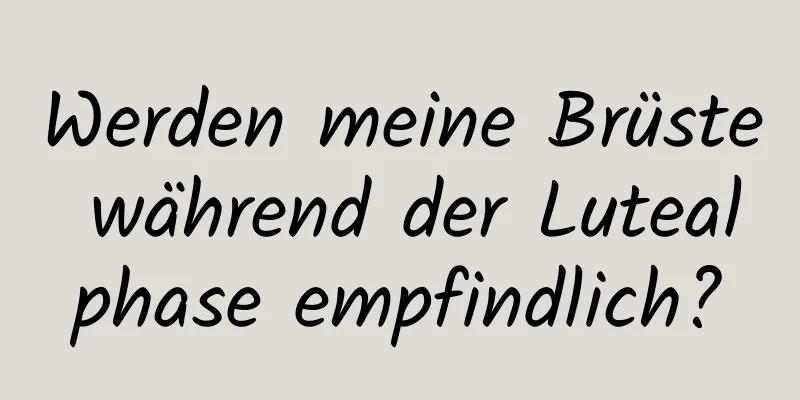 Werden meine Brüste während der Lutealphase empfindlich?