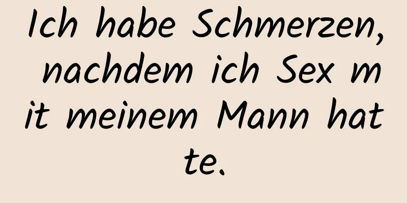 Ich habe Schmerzen, nachdem ich Sex mit meinem Mann hatte.