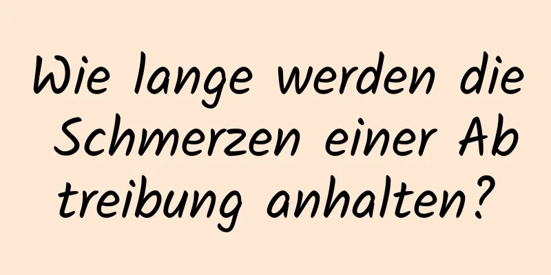 Wie lange werden die Schmerzen einer Abtreibung anhalten?