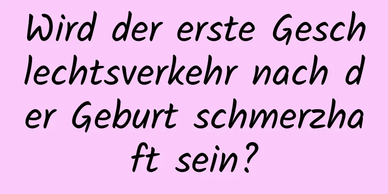 Wird der erste Geschlechtsverkehr nach der Geburt schmerzhaft sein?