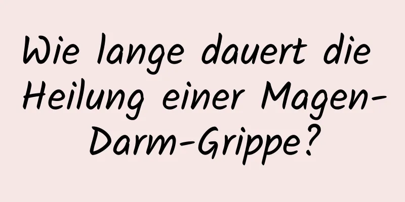 Wie lange dauert die Heilung einer Magen-Darm-Grippe?