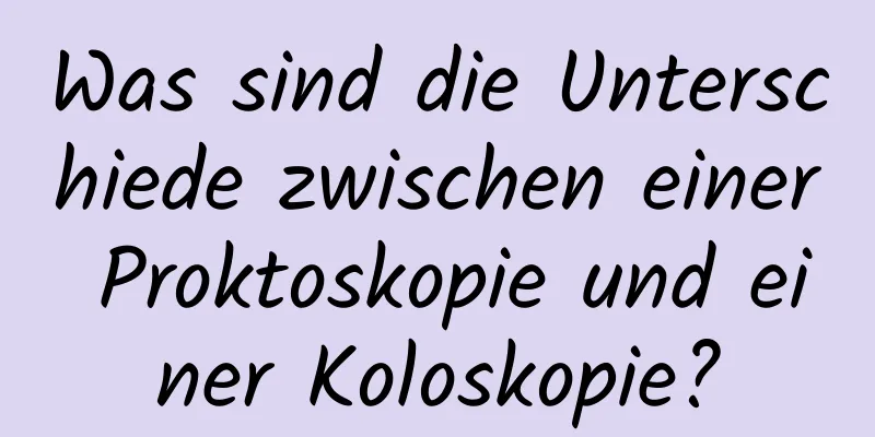 Was sind die Unterschiede zwischen einer Proktoskopie und einer Koloskopie?