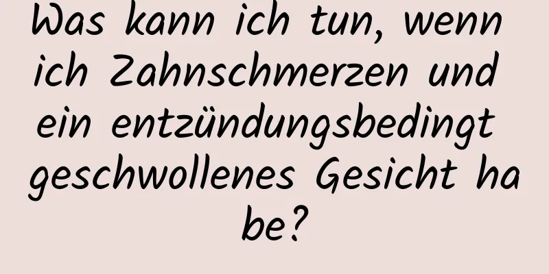 Was kann ich tun, wenn ich Zahnschmerzen und ein entzündungsbedingt geschwollenes Gesicht habe?