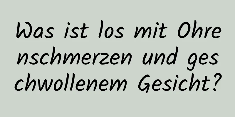 Was ist los mit Ohrenschmerzen und geschwollenem Gesicht?