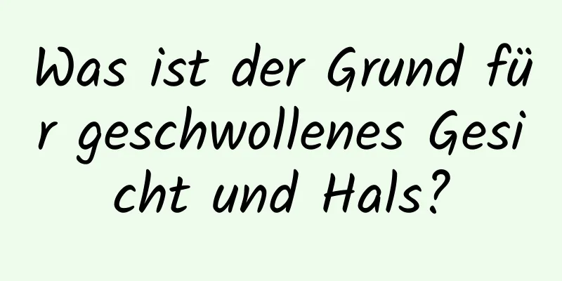 Was ist der Grund für geschwollenes Gesicht und Hals?