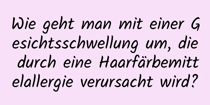 Wie geht man mit einer Gesichtsschwellung um, die durch eine Haarfärbemittelallergie verursacht wird?