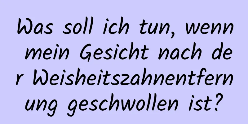 Was soll ich tun, wenn mein Gesicht nach der Weisheitszahnentfernung geschwollen ist?