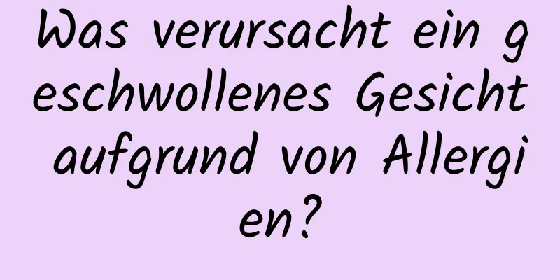 Was verursacht ein geschwollenes Gesicht aufgrund von Allergien?