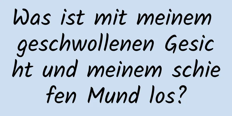 Was ist mit meinem geschwollenen Gesicht und meinem schiefen Mund los?