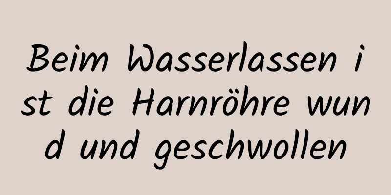 Beim Wasserlassen ist die Harnröhre wund und geschwollen