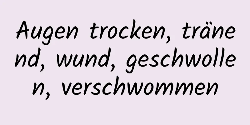 Augen trocken, tränend, wund, geschwollen, verschwommen