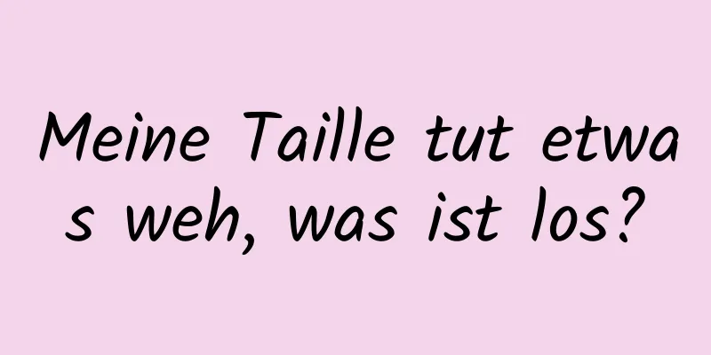 Meine Taille tut etwas weh, was ist los?