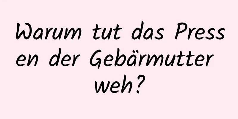 Warum tut das Pressen der Gebärmutter weh?