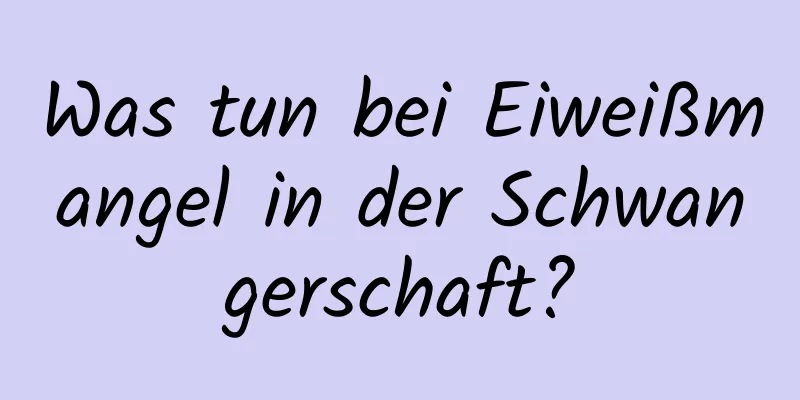 Was tun bei Eiweißmangel in der Schwangerschaft?