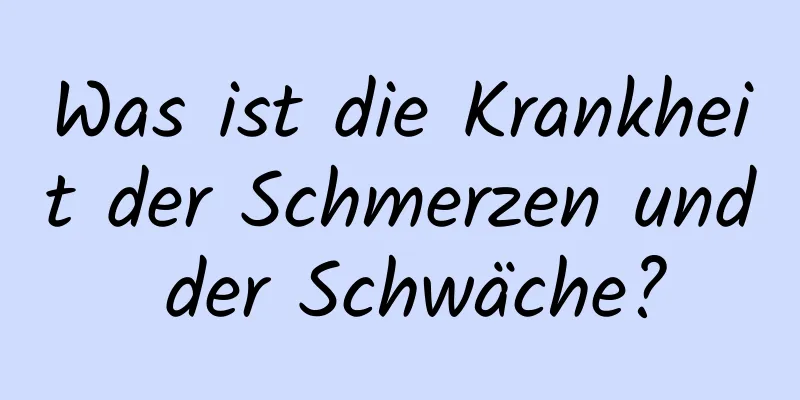 Was ist die Krankheit der Schmerzen und der Schwäche?