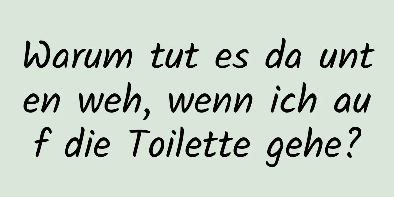 Warum tut es da unten weh, wenn ich auf die Toilette gehe?