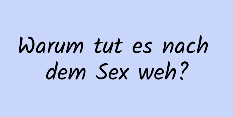 Warum tut es nach dem Sex weh?