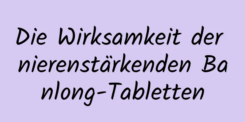 Die Wirksamkeit der nierenstärkenden Banlong-Tabletten